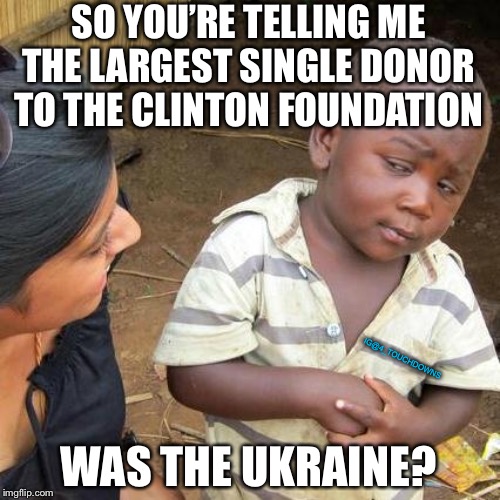 Things that make you go hmmm... | SO YOU’RE TELLING ME THE LARGEST SINGLE DONOR TO THE CLINTON FOUNDATION; IG@4_TOUCHDOWNS; WAS THE UKRAINE? | image tagged in ukraine,clinton foundation | made w/ Imgflip meme maker