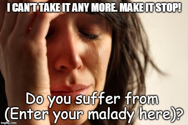 Make it Stop! | I CAN'T TAKE IT ANY MORE. MAKE IT STOP! Do you suffer from 
(Enter your malady here)? | image tagged in first world problems,funny memes,stupid memes | made w/ Imgflip meme maker