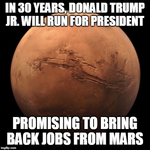 IN 30 YEARS, DONALD TRUMP JR. WILL RUN FOR PRESIDENT; PROMISING TO BRING BACK JOBS FROM MARS | image tagged in mars,jobs,economy,elections,space travel,don jr | made w/ Imgflip meme maker