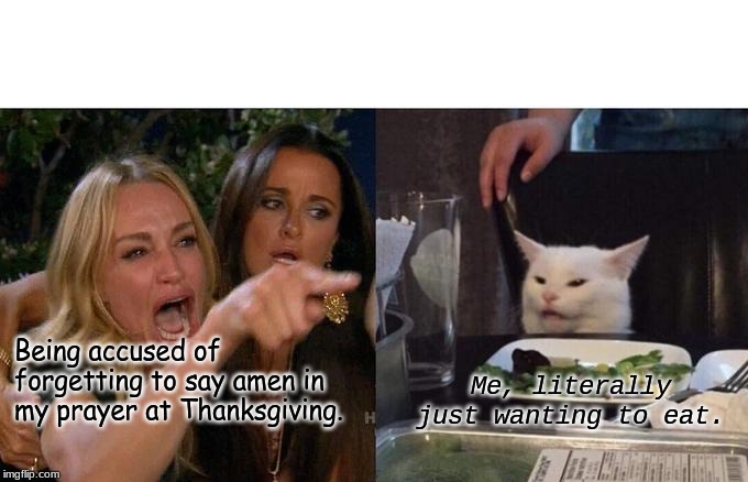 Woman Yelling At Cat Meme | Being accused of forgetting to say amen in my prayer at Thanksgiving. Me, literally just wanting to eat. | image tagged in memes,woman yelling at cat | made w/ Imgflip meme maker