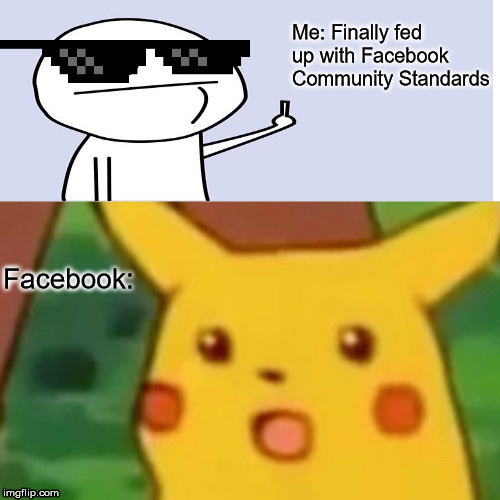 Surprised Pikachu | Me: Finally fed up with Facebook Community Standards; Facebook: | image tagged in memes,surprised pikachu | made w/ Imgflip meme maker