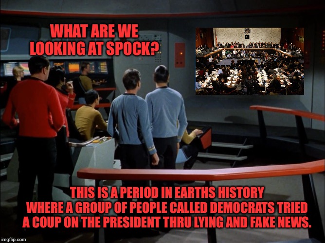 Star Trek Bridge viewer | WHAT ARE WE LOOKING AT SPOCK? THIS IS A PERIOD IN EARTHS HISTORY WHERE A GROUP OF PEOPLE CALLED DEMOCRATS TRIED A COUP ON THE PRESIDENT THRU LYING AND FAKE NEWS. | image tagged in star trek bridge viewer | made w/ Imgflip meme maker