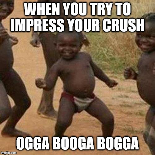 Third World Success Kid Meme | WHEN YOU TRY TO IMPRESS YOUR CRUSH; OGGA BOOGA BOGGA | image tagged in memes,third world success kid | made w/ Imgflip meme maker