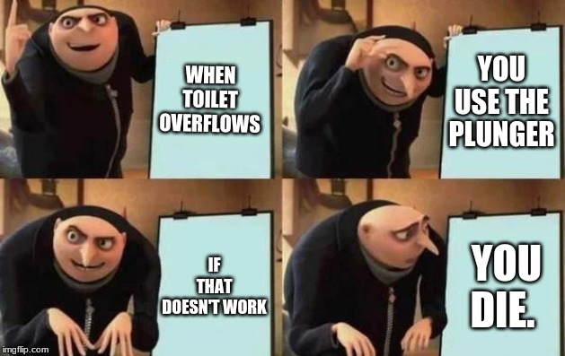 Gru's Plan | WHEN TOILET OVERFLOWS; YOU USE THE PLUNGER; IF THAT DOESN'T WORK; YOU DIE. | image tagged in gru's plan | made w/ Imgflip meme maker