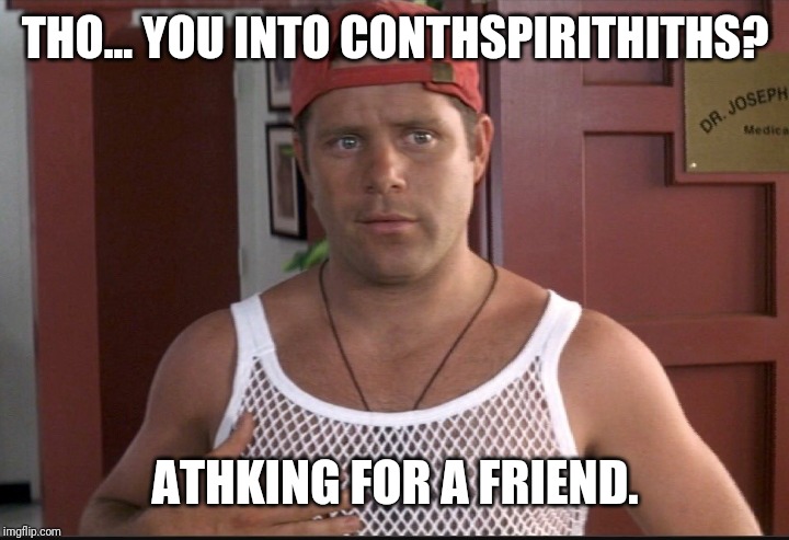 THO... YOU INTO CONTHSPIRITHITHS? ATHKING FOR A FRIEND. | image tagged in conspiracy,conspiracy theory,funny,area 51 | made w/ Imgflip meme maker