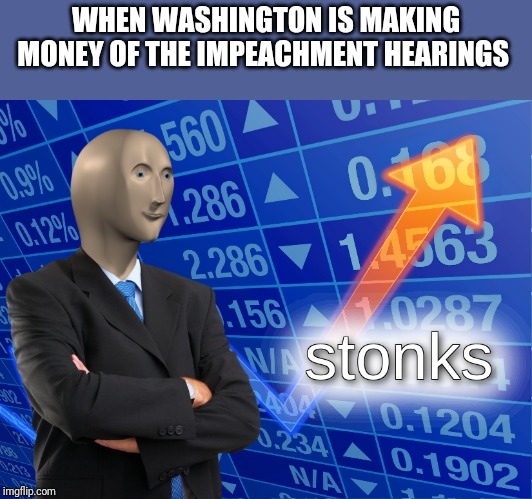 stonks | WHEN WASHINGTON IS MAKING MONEY OF THE IMPEACHMENT HEARINGS | image tagged in stonks | made w/ Imgflip meme maker