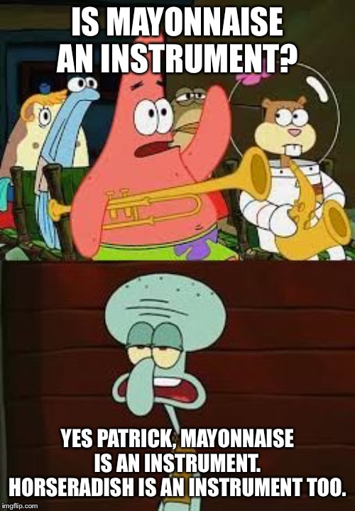 Is Mayonnaise An Instrument?  | IS MAYONNAISE AN INSTRUMENT? YES PATRICK, MAYONNAISE IS AN INSTRUMENT. HORSERADISH IS AN INSTRUMENT TOO. | image tagged in is mayonnaise an instrument | made w/ Imgflip meme maker