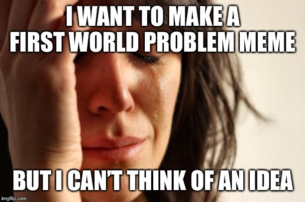 First World Problems | I WANT TO MAKE A FIRST WORLD PROBLEM MEME; BUT I CAN’T THINK OF AN IDEA | image tagged in memes,first world problems | made w/ Imgflip meme maker