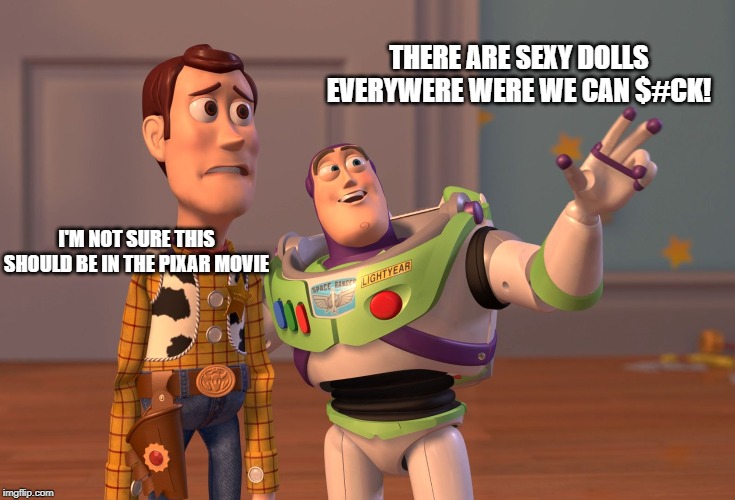 X, X Everywhere Meme | THERE ARE SEXY DOLLS EVERYWERE WERE WE CAN $#CK! I'M NOT SURE THIS SHOULD BE IN THE PIXAR MOVIE | image tagged in memes,x x everywhere | made w/ Imgflip meme maker