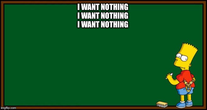 Bart Simpson - chalkboard | I WANT NOTHING 
I WANT NOTHING 
I WANT NOTHING | image tagged in bart simpson - chalkboard | made w/ Imgflip meme maker