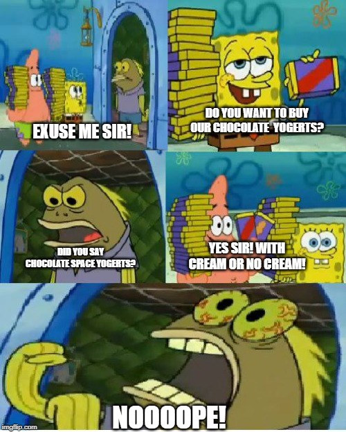 Chocolate Spongebob Meme | EXUSE ME SIR! DO YOU WANT TO BUY OUR CHOCOLATE  YOGERTS? DID YOU SAY CHOCOLATE SPACE YOGERTS? YES SIR! WITH CREAM OR NO CREAM! NOOOOPE! | image tagged in memes,chocolate spongebob | made w/ Imgflip meme maker