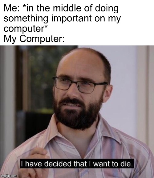 Me with my computer | image tagged in computer,sad | made w/ Imgflip meme maker