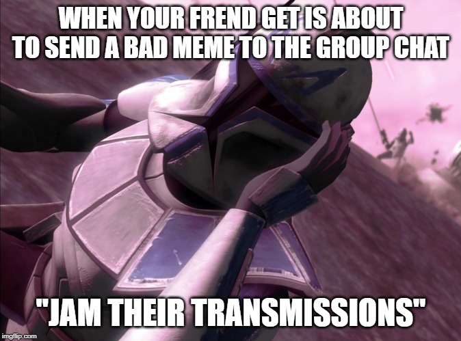 jam transmissions | WHEN YOUR FREND GET IS ABOUT TO SEND A BAD MEME TO THE GROUP CHAT; "JAM THEIR TRANSMISSIONS" | image tagged in funny | made w/ Imgflip meme maker