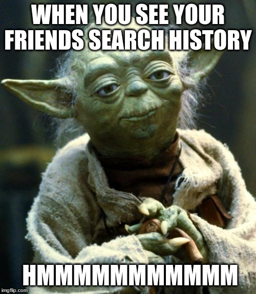 Star Wars Yoda | WHEN YOU SEE YOUR FRIENDS SEARCH HISTORY; HMMMMMMMMMMM | image tagged in memes,star wars yoda | made w/ Imgflip meme maker