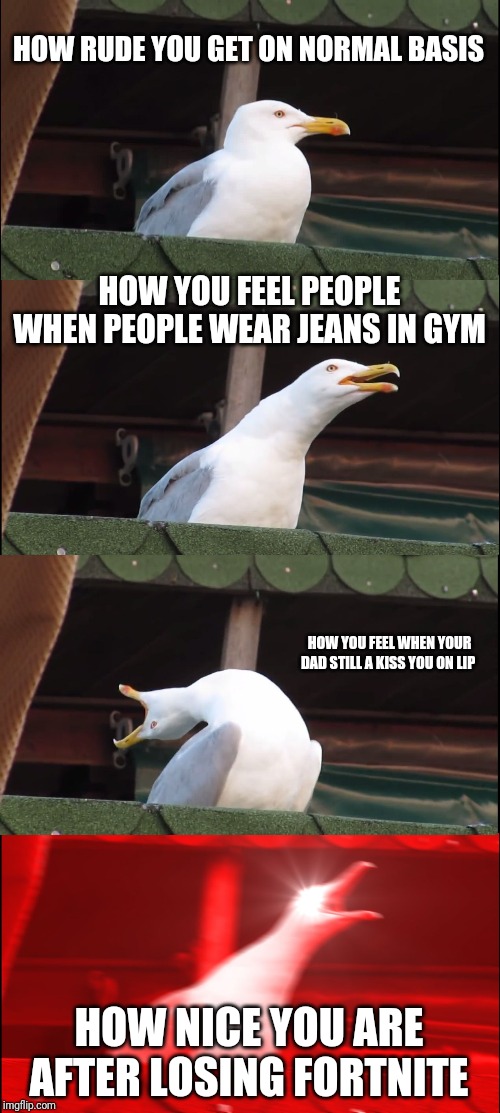 Inhaling Seagull | HOW RUDE YOU GET ON NORMAL BASIS; HOW YOU FEEL PEOPLE WHEN PEOPLE WEAR JEANS IN GYM; HOW YOU FEEL WHEN YOUR DAD STILL A KISS YOU ON LIP; HOW NICE YOU ARE AFTER LOSING FORTNITE | image tagged in memes,inhaling seagull | made w/ Imgflip meme maker