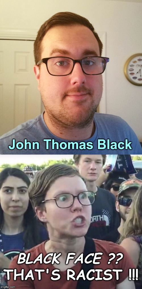 Triggered Liberal | John Thomas Black; BLACK FACE ?? THAT'S RACIST !!! | image tagged in triggered liberal,blackface,racism,get over it,rick75230 | made w/ Imgflip meme maker