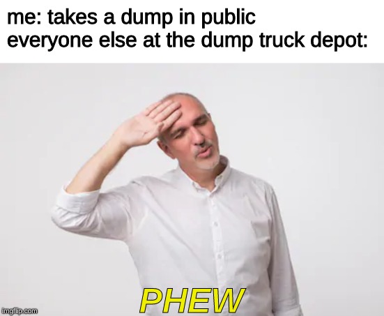 Phew | me: takes a dump in public
everyone else at the dump truck depot:; PHEW | image tagged in phew,memes,relief,unsettled tom,man,old man | made w/ Imgflip meme maker