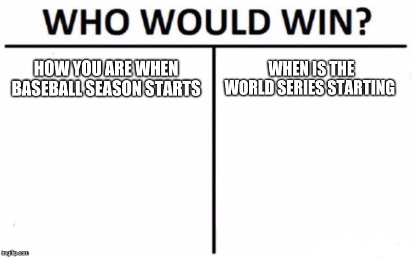 Who Would Win? | HOW YOU ARE WHEN BASEBALL SEASON STARTS; WHEN IS THE WORLD SERIES STARTING | image tagged in memes,who would win | made w/ Imgflip meme maker