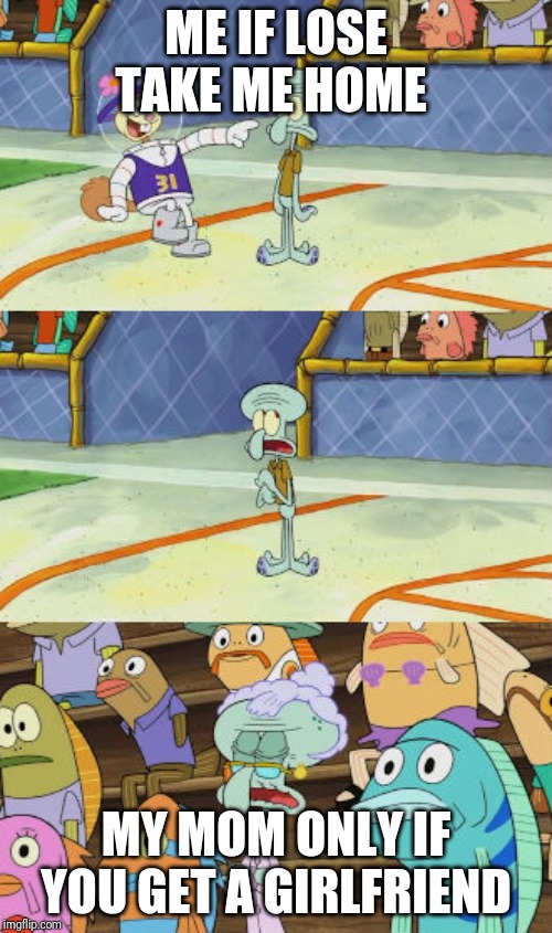 Tell that to your mama, Squidward | ME IF LOSE TAKE ME HOME; MY MOM ONLY IF YOU GET A GIRLFRIEND | image tagged in tell that to your mama squidward | made w/ Imgflip meme maker