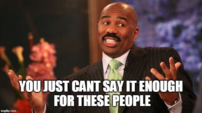 Steve Harvey Meme | YOU JUST CANT SAY IT ENOUGH
 FOR THESE PEOPLE | image tagged in memes,steve harvey | made w/ Imgflip meme maker