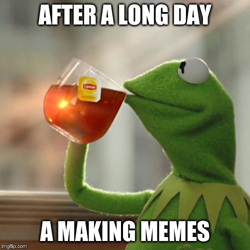 But That's None Of My Business | AFTER A LONG DAY; A MAKING MEMES | image tagged in memes,but thats none of my business,kermit the frog | made w/ Imgflip meme maker