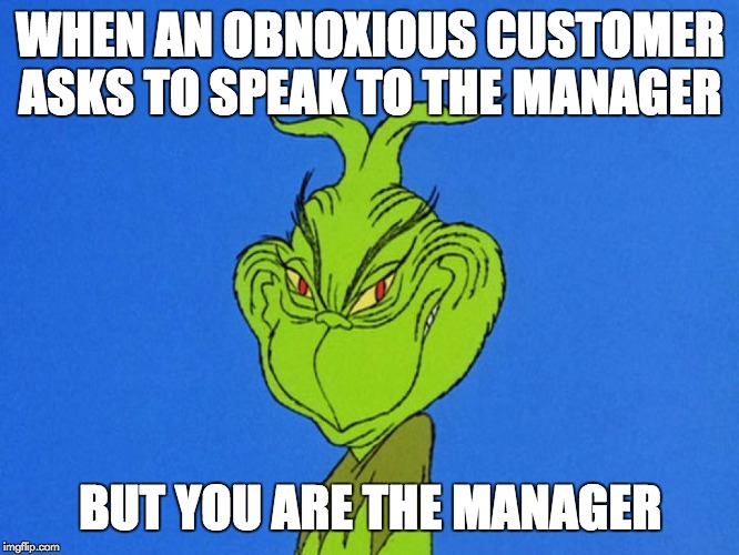 Manager | WHEN AN OBNOXIOUS CUSTOMER ASKS TO SPEAK TO THE MANAGER; BUT YOU ARE THE MANAGER | image tagged in grinch,manager,retail,customer service | made w/ Imgflip meme maker