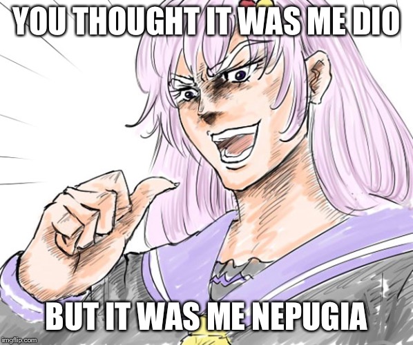But it was me, Nepugia! | YOU THOUGHT IT WAS ME DIO; BUT IT WAS ME NEPUGIA | image tagged in but it was me nepugia | made w/ Imgflip meme maker