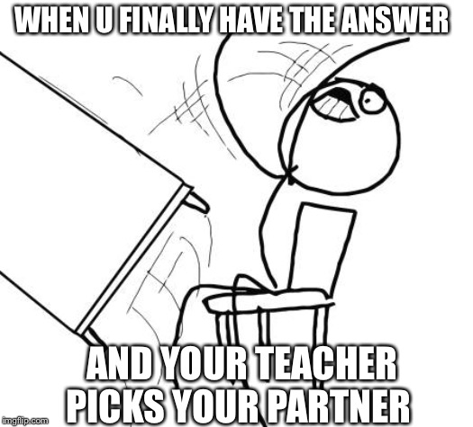 Table Flip Guy | WHEN U FINALLY HAVE THE ANSWER; AND YOUR TEACHER PICKS YOUR PARTNER | image tagged in memes,table flip guy | made w/ Imgflip meme maker