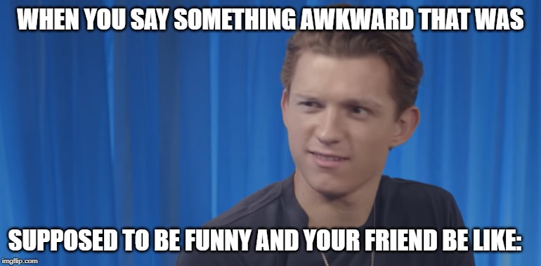Akward moments with Tom Holland | WHEN YOU SAY SOMETHING AWKWARD THAT WAS; SUPPOSED TO BE FUNNY AND YOUR FRIEND BE LIKE: | image tagged in funny memes | made w/ Imgflip meme maker