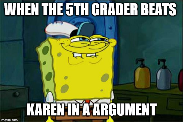 Don't You Squidward | WHEN THE 5TH GRADER BEATS; KAREN IN A ARGUMENT | image tagged in memes,dont you squidward | made w/ Imgflip meme maker