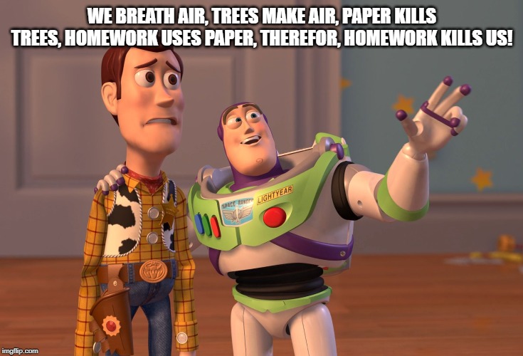 X, X Everywhere Meme | WE BREATH AIR, TREES MAKE AIR, PAPER KILLS TREES, HOMEWORK USES PAPER, THEREFOR, HOMEWORK KILLS US! | image tagged in memes,x x everywhere | made w/ Imgflip meme maker