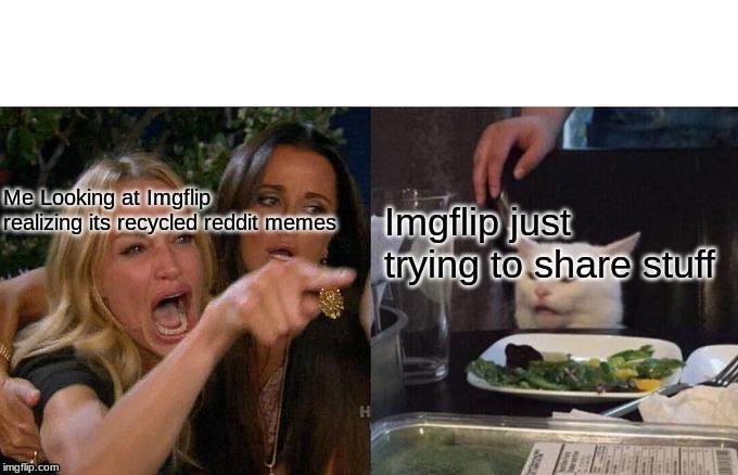 Is this just me? | Me Looking at Imgflip realizing its recycled reddit memes; Imgflip just trying to share stuff | image tagged in memes,woman yelling at cat | made w/ Imgflip meme maker