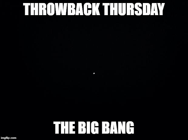 Black background | THROWBACK THURSDAY; THE BIG BANG | image tagged in black background | made w/ Imgflip meme maker