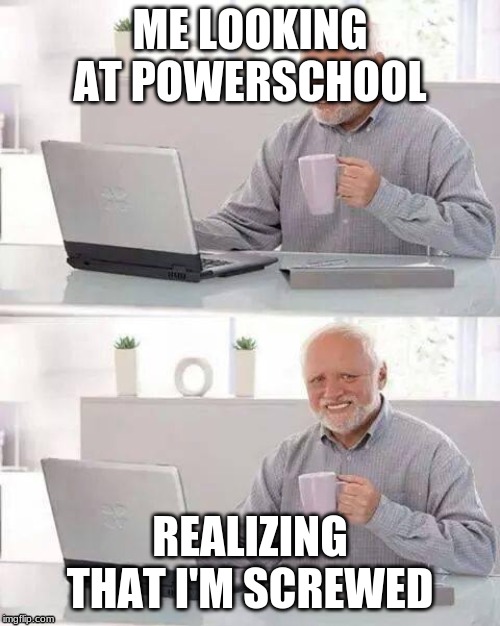 Hide the Pain Harold Meme | ME LOOKING AT POWERSCHOOL; REALIZING THAT I'M SCREWED | image tagged in memes,hide the pain harold | made w/ Imgflip meme maker