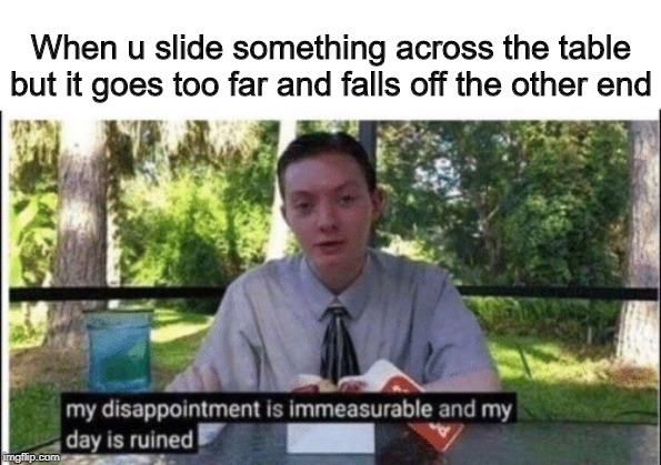 Relate much? | When u slide something across the table but it goes too far and falls off the other end | image tagged in my dissapointment is immeasurable and my day is ruined | made w/ Imgflip meme maker
