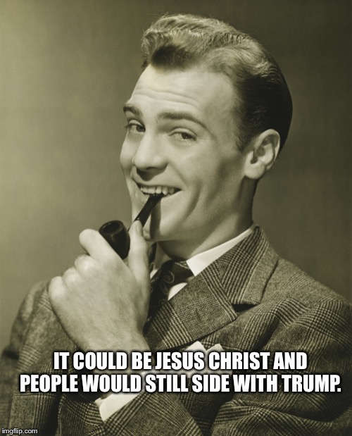 Smug | IT COULD BE JESUS CHRIST AND PEOPLE WOULD STILL SIDE WITH TRUMP. | image tagged in smug | made w/ Imgflip meme maker