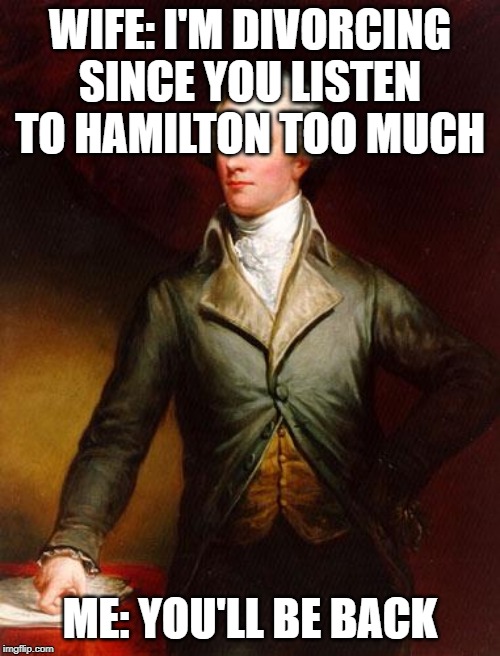 You'll be Back (Hamiton) | WIFE: I'M DIVORCING SINCE YOU LISTEN TO HAMILTON TOO MUCH; ME: YOU'LL BE BACK | image tagged in alexander hamilton,you'll be back | made w/ Imgflip meme maker