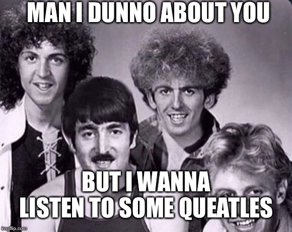 My favorite song is Bohemian Jude. What about you guys? | MAN I DUNNO ABOUT YOU; BUT I WANNA LISTEN TO SOME QUEATLES | image tagged in queen,beatles,paul mccartney,john lennon,queatles | made w/ Imgflip meme maker