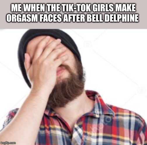 Why again | ME WHEN THE TIK-TOK GIRLS MAKE ORGASM FACES AFTER BELL DELPHINE | image tagged in xxxtentacion | made w/ Imgflip meme maker