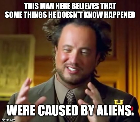 Ancient Aliens | THIS MAN HERE BELIEVES THAT SOME THINGS HE DOESN'T KNOW HAPPENED; WERE CAUSED BY ALIENS. | image tagged in memes,ancient aliens | made w/ Imgflip meme maker