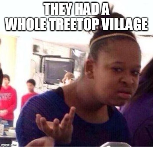 Wut? | THEY HAD A WHOLE TREETOP VILLAGE | image tagged in wut | made w/ Imgflip meme maker