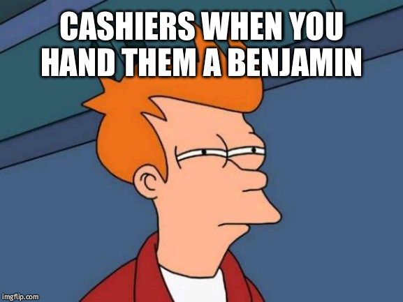 Futurama Fry | CASHIERS WHEN YOU HAND THEM A BENJAMIN | image tagged in memes,futurama fry | made w/ Imgflip meme maker