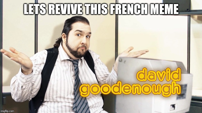 David Goodenough | LETS REVIVE THIS FRENCH MEME | image tagged in david goodenough | made w/ Imgflip meme maker