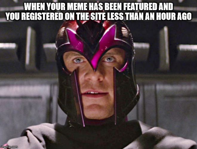 WHEN YOUR MEME HAS BEEN FEATURED AND YOU REGISTERED ON THE SITE LESS THAN AN HOUR AGO | image tagged in magneto,x men | made w/ Imgflip meme maker