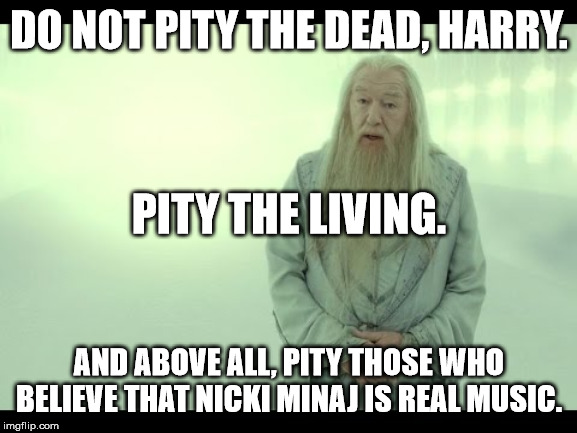 Albus Percival Wolfric Brian Dumbledore Meme | DO NOT PITY THE DEAD, HARRY. PITY THE LIVING. AND ABOVE ALL, PITY THOSE WHO BELIEVE THAT NICKI MINAJ IS REAL MUSIC. | image tagged in albus dumbledore,nicki minaj | made w/ Imgflip meme maker