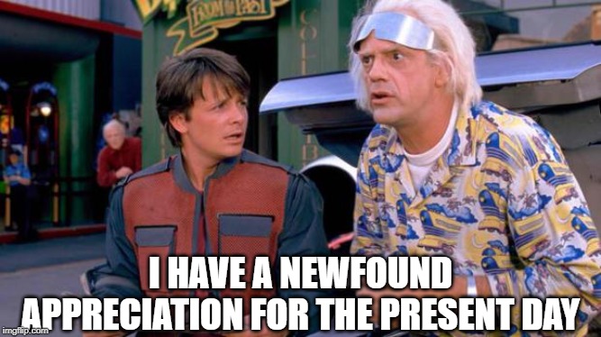 Back to the Future | I HAVE A NEWFOUND APPRECIATION FOR THE PRESENT DAY | image tagged in back to the future | made w/ Imgflip meme maker