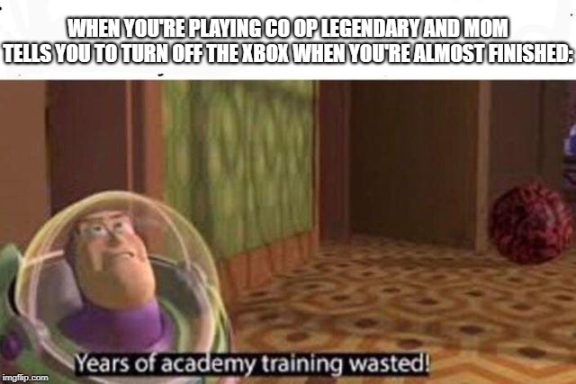 Years Of Academy Training Wasted | WHEN YOU'RE PLAYING CO OP LEGENDARY AND MOM TELLS YOU TO TURN OFF THE XBOX WHEN YOU'RE ALMOST FINISHED: | image tagged in years of academy training wasted | made w/ Imgflip meme maker