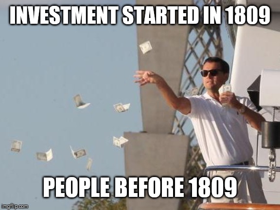 Leonardo DiCaprio throwing Money  | INVESTMENT STARTED IN 1809; PEOPLE BEFORE 1809 | image tagged in leonardo dicaprio throwing money | made w/ Imgflip meme maker