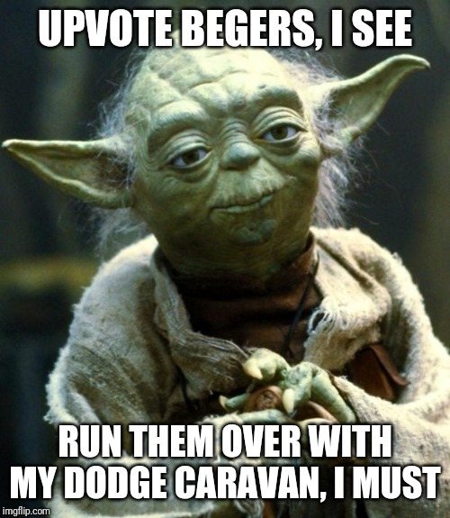 Star Wars Yoda Meme | UPVOTE BEGERS, I SEE; RUN THEM OVER WITH MY DODGE CARAVAN, I MUST | image tagged in memes,star wars yoda | made w/ Imgflip meme maker