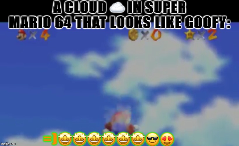 CLOUD IN SUPER MARIO 64 LOOKING LIKE GOOFY!!!!!!!!!!! | A CLOUD ☁️ IN SUPER MARIO 64 THAT LOOKS LIKE GOOFY:; =)🤩🤩🤩🤩🤩🤩😎😍 | image tagged in cloud in super mario 64 looking like goofy | made w/ Imgflip meme maker